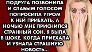 Подруга позвонила и слабым голосом попросила утром к ней приехать, а ночью мне приснился странный...