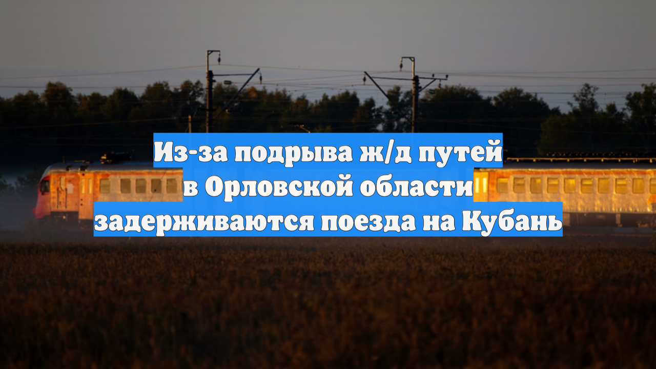Из-за подрыва ж/д путей в Орловской области задерживаются поезда на Кубань