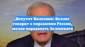 Депутат Колесник: Келлог говорит о поражении России, желая порадовать Зеленского