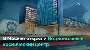 В Москве открыли Национальный космический центр