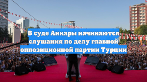 В суде Анкары начинаются слушания по делу главной оппозиционной партии Турции