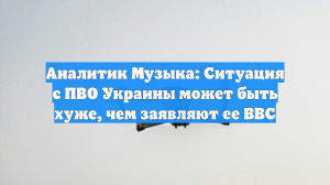 Аналитик Музыка: Ситуация с ПВО Украины может быть хуже, чем заявляют ее ВВС