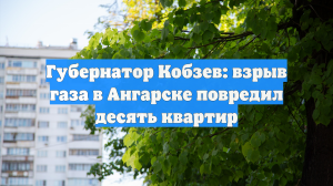 Губернатор Кобзев: взрыв газа в Ангарске повредил десять квартир