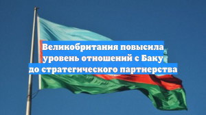 Великобритания повысила уровень отношений с Баку до стратегического партнерства
