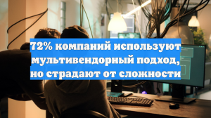 72% компаний используют мультивендорный подход, но страдают от сложности