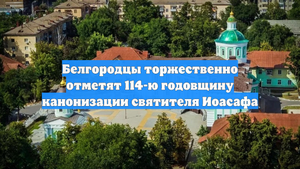 Белгородцы торжественно отметят 114-ю годовщину канонизации святителя Иоасафа