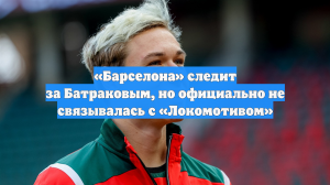 «Барселона» следит за Батраковым, но официально не связывалась с «Локомотивом»