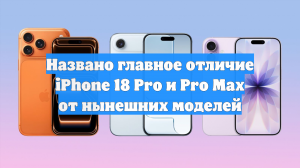 Названо главное отличие iPhone 18 Pro и Pro Max от нынешних моделей