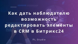 Как дать наблюдателю возможность редактировать элементы в CRM в Битрикс24