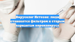 Вирусолог Нетесов: люди становятся фильтром к старым вариантам коронавируса