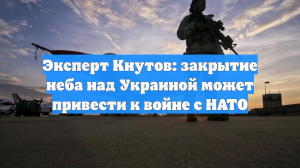 Эксперт Кнутов: закрытие неба над Украиной может привести к войне с НАТО