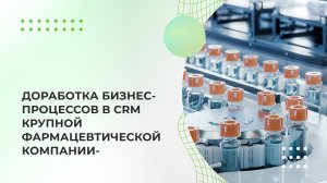 Доработка бизнес-процессов в CRM крупной фармацевтической компании
