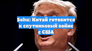 Sohu: Китай готовится к спутниковый войне с США