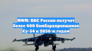 MWM: ВКС России получат более 400 бомбардировщиков Су-34 к 2030-м годам