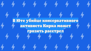 В Юте убийце консервативного активиста Кирка может грозить расстрел