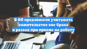 В ОП предложили учитывать сожительство вне брака и развод при приеме на работу