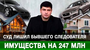 Суд лишил бывшего следователя имущества на 247 млн