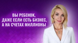Вы ребенок, даже если есть бизнес и на счетах миллионы
