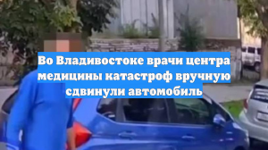Во Владивостоке врачи центра медицины катастроф вручную сдвинули автомобиль