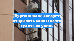 Курганцам не следует открывать окна и долго гулять на улице