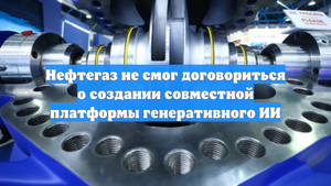 Нефтегаз не смог договориться о создании совместной платформы генеративного ИИ
