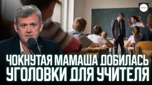 ЧОКНУТАЯ МАМАША ДОБИЛАСЬ УГОЛОВКИ ДЛЯ УЧИТЕЛЯ