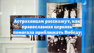 Астраханцам расскажут, как православная церковь помогала приближать Победу