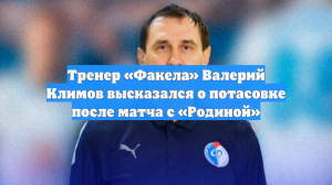 Тренер «Факела» Валерий Климов высказался о потасовке после матча с «Родиной»