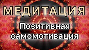 Умение себя позитивно за мотивировать . Трансформационная МЕДИТАЦИЯ.
