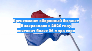 Брекелманс: оборонный бюджет Нидерландов в 2026 году составит более 26 млрд евро