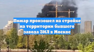 Пожар произошел на стройке на территории бывшего завода ЗИЛ в Москве
