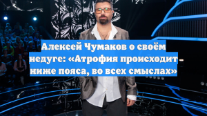 Алексей Чумаков о своём недуге: «Атрофия происходит ниже пояса, во всех смыслах»