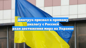 Дмитрук призвал к прямому диалогу с Россией ради достижения мира на Украине