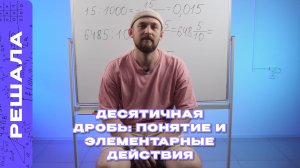 ДЕСЯТИЧНАЯ ДРОБЬ: ПОНЯТИЕ И ЭЛЕМЕНТАРНЫЕ ДЕЙСТВИЯ