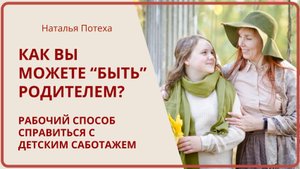 КАК ВЫ МОЖЕТЕ "БЫТЬ" РОДИТЕЛЕМ? Рабочий способ справиться с детским саботажем / Наталья Потеха