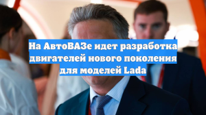 На АвтоВАЗе идет разработка двигателей нового поколения для моделей Lada