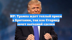 WP: Трампа ждет теплый прием в Британии, так как Стармер хочет выгодной сделки