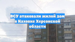 ВСУ атаковали жилой дом в Каховке Херсонской области