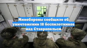 Минобороны сообщило об уничтожении 18 беспилотников над Ставропольем