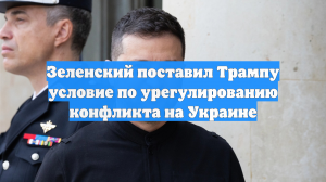 Зеленский поставил Трампу условие по урегулированию конфликта на Украине