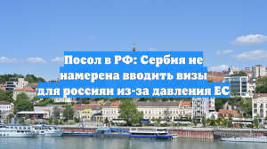 Посол в РФ: Сербия не намерена вводить визы для россиян из-за давления ЕС