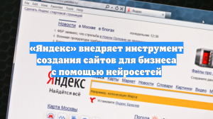 «Яндекс» внедряет инструмент создания сайтов для бизнеса с помощью нейросетей