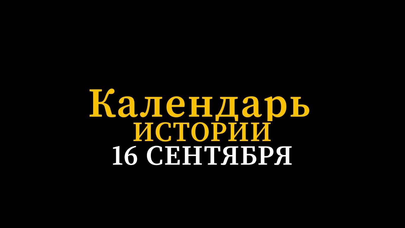 КАЛЕНДАРЬ ИСТОРИИ 16 СЕНТЯБРЯ