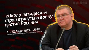 "Около пятидесяти стран втянуты в войну против России" - Александр Тиханский