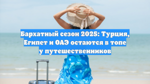 Бархатный сезон 2025: Турция, Египет и ОАЭ остаются в топе у путешественников