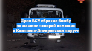Дрон ВСУ сбросил бомбу по машине «скорой помощи» в Каменско-Днепровском округе