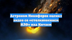 Астроном Никифоров оценил видео со «столкновением НЛО» над Китаем