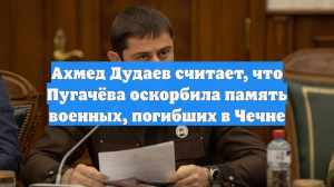 Ахмед Дудаев считает, что Пугачёва оскорбила память военных, погибших в Чечне