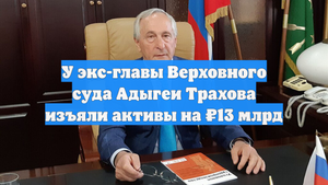 У экс-главы Верховного суда Адыгеи Трахова изъяли активы на ₽13 млрд