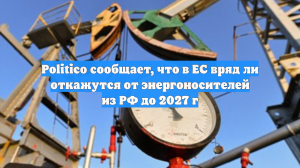 Politico сообщает, что в ЕС вряд ли откажутся от энергоносителей из РФ до 2027 г